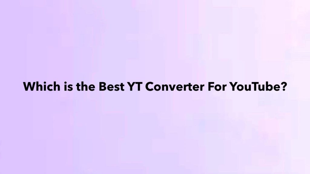 Which is the Best YT Converter For YouTube?